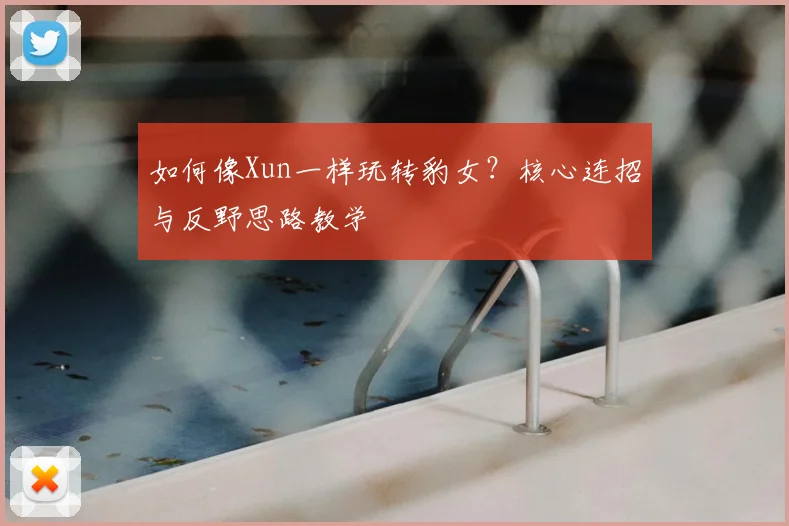 如何像Xun一样玩转豹女?核心连招与反野思路教学