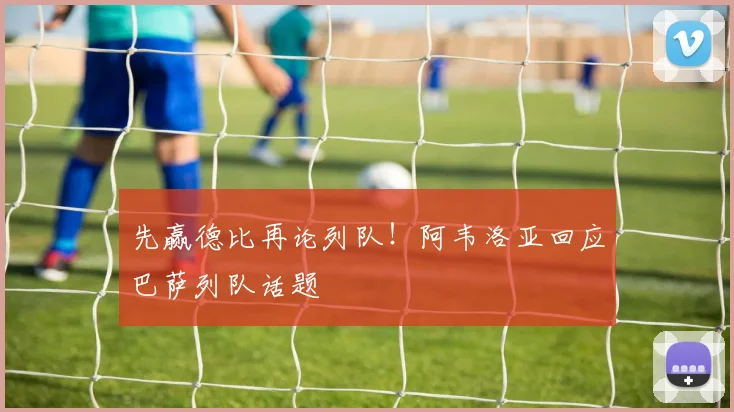 先赢德比再论列队！阿韦洛亚回应巴萨列队话题
