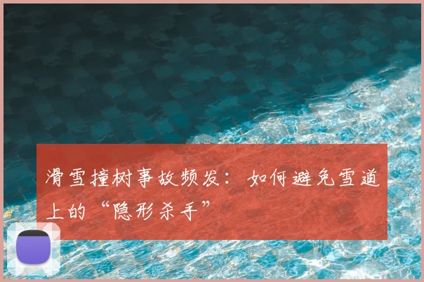 滑雪撞树事故频发:如何避免雪道上的“隐形杀手”