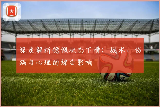 深度解析德佩状态下滑：战术、伤病与心理的综合影响