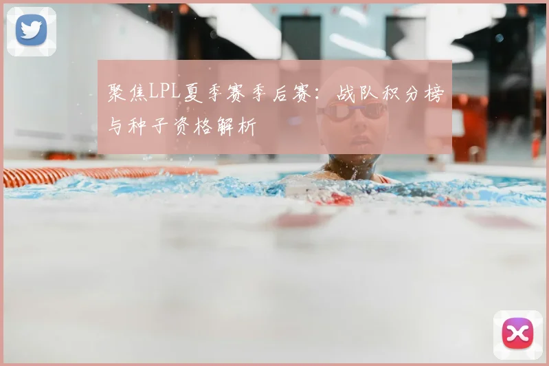 聚焦LPL夏季赛季后赛:战队积分榜与种子资格解析