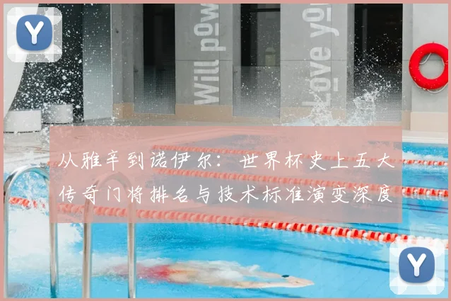 从雅辛到诺伊尔：世界杯史上五大传奇门将排名与技术标准演变深度解析
