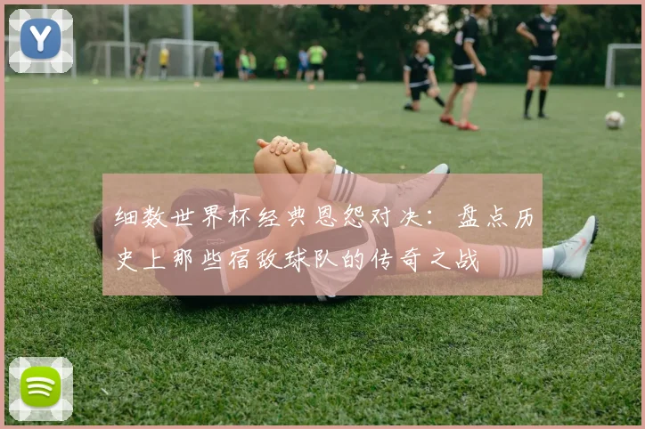 细数世界杯经典恩怨对决：盘点历史上那些宿敌球队的传奇之战