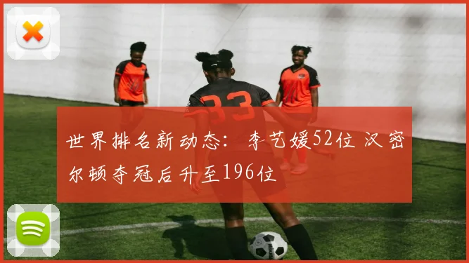 世界排名新动态：李艺媛52位 汉密尔顿夺冠后升至196位