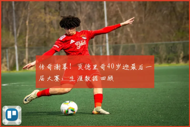 传奇谢幕!莫德里奇40岁迎最后一届大赛,生涯数据回顾