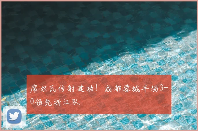 席尔瓦传射建功！成都蓉城半场3-0领先浙江队