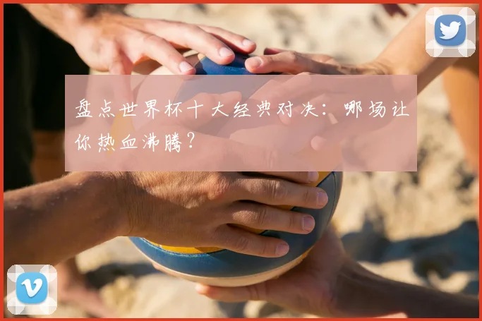 盘点世界杯十大经典对决:哪场让你热血沸腾?