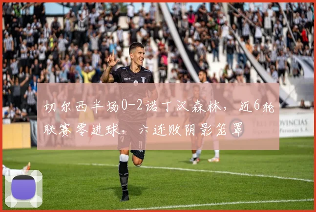 切尔西半场0-2诺丁汉森林，近6轮联赛零进球，六连败阴影笼罩