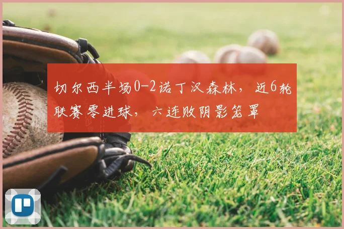 切尔西半场0-2诺丁汉森林，近6轮联赛零进球，六连败阴影笼罩