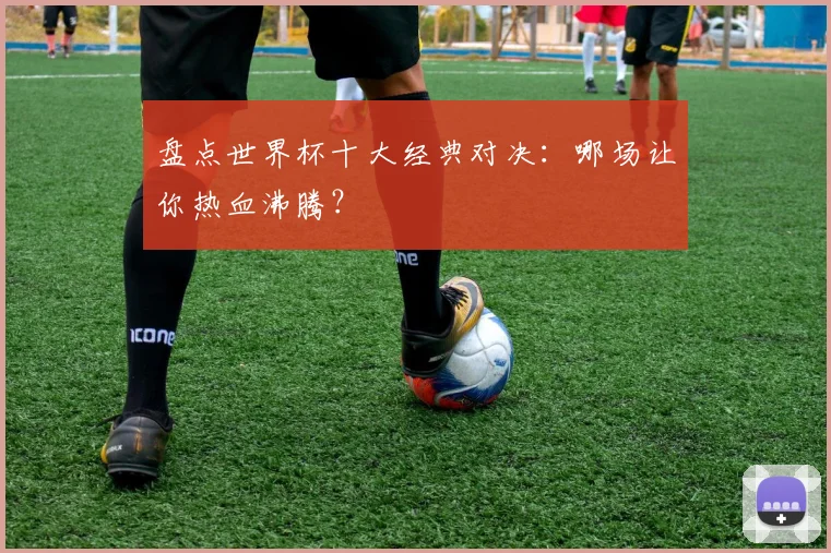 盘点世界杯十大经典对决:哪场让你热血沸腾?