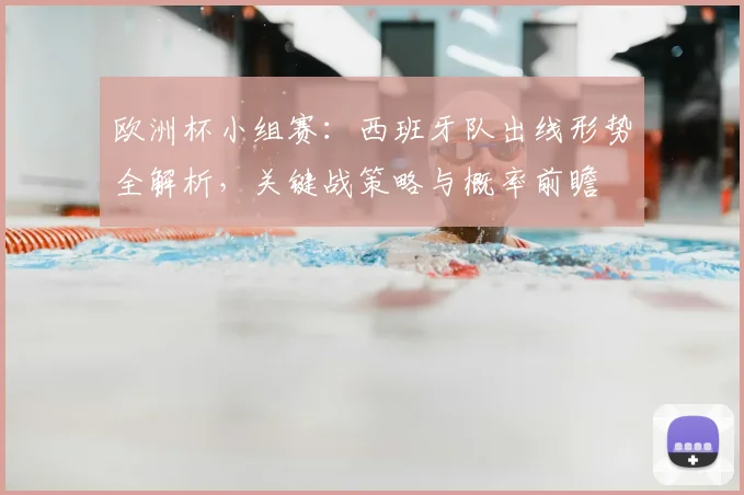欧洲杯小组赛：西班牙队出线形势全解析，关键战策略与概率前瞻
