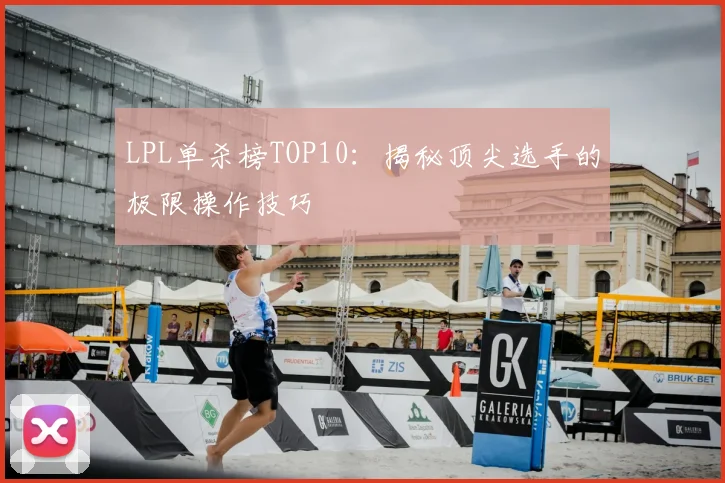 LPL单杀榜TOP10：揭秘顶尖选手的极限操作技巧
