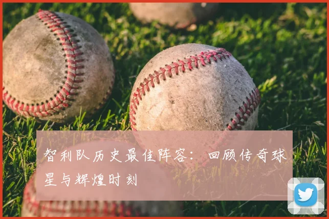 智利队历史最佳阵容：回顾传奇球星与辉煌时刻