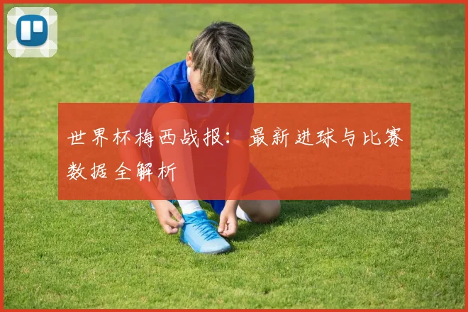 世界杯梅西战报：最新进球与比赛数据全解析