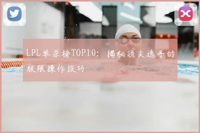 LPL单杀榜TOP10:揭秘顶尖选手的极限操作技巧
