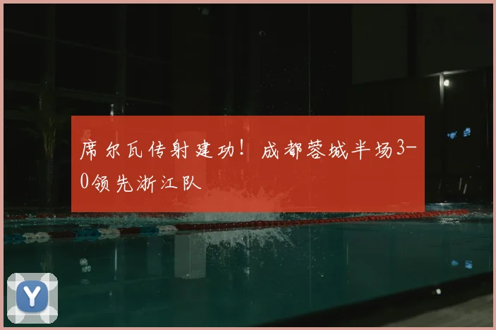 席尔瓦传射建功！成都蓉城半场3-0领先浙江队