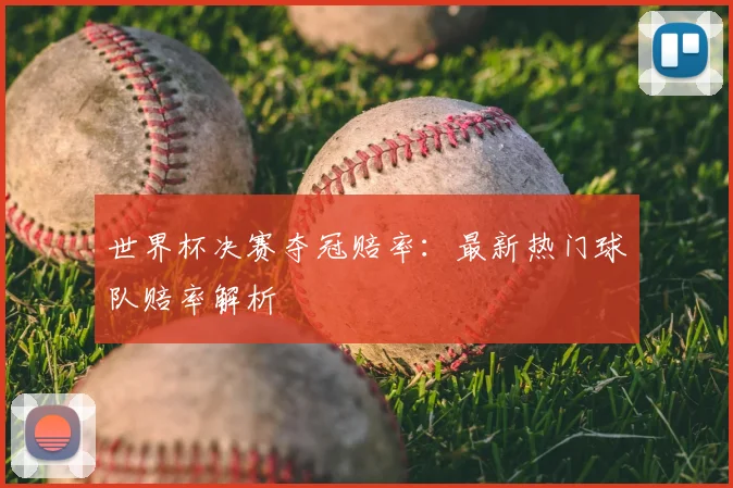世界杯决赛夺冠赔率:最新热门球队赔率解析