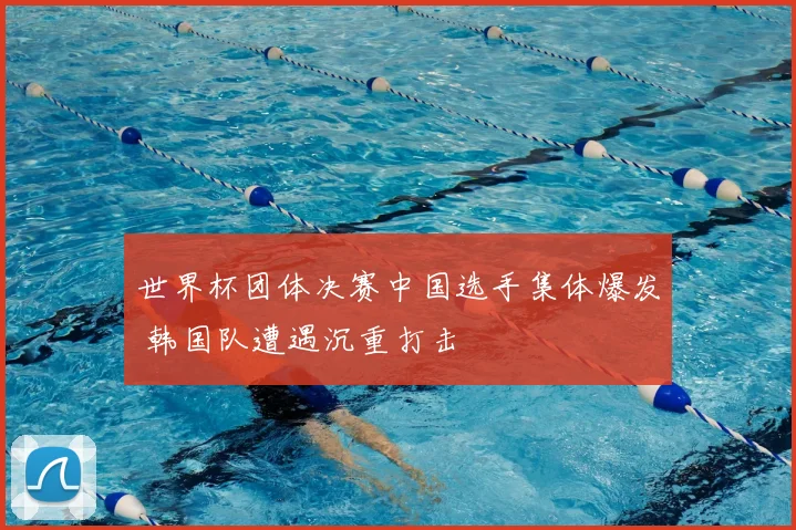 世界杯团体决赛中国选手集体爆发 韩国队遭遇沉重打击