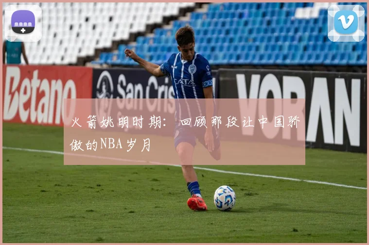 火箭姚明时期：回顾那段让中国骄傲的NBA岁月