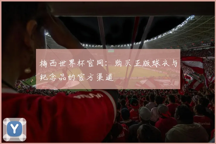 梅西世界杯官网:购买正版球衣与纪念品的官方渠道