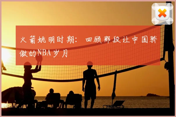 火箭姚明时期:回顾那段让中国骄傲的NBA岁月