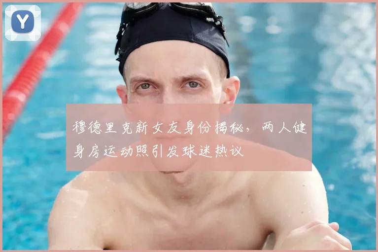 穆德里克新女友身份揭秘，两人健身房运动照引发球迷热议
