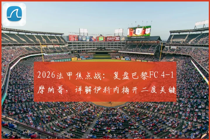 2026法甲焦点战：复盘巴黎FC 4-1摩纳哥，详解伊科内梅开二度关键球与摩纳哥防线崩盘原因