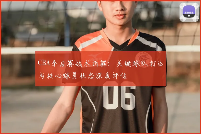 CBA季后赛战术拆解：关键球队打法与核心球员状态深度评估