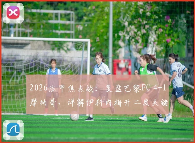 2026法甲焦点战：复盘巴黎FC 4-1摩纳哥，详解伊科内梅开二度关键球与摩纳哥防线崩盘原因